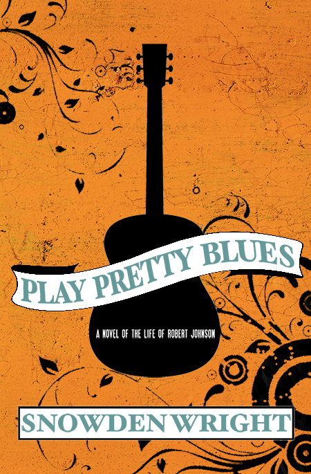 Play Pretty Blues A Novel of the Life of Robert Johnson by Snowden Wright